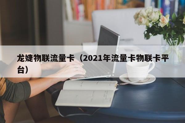 龙婕物联流量卡（2021年流量卡物联卡平台）